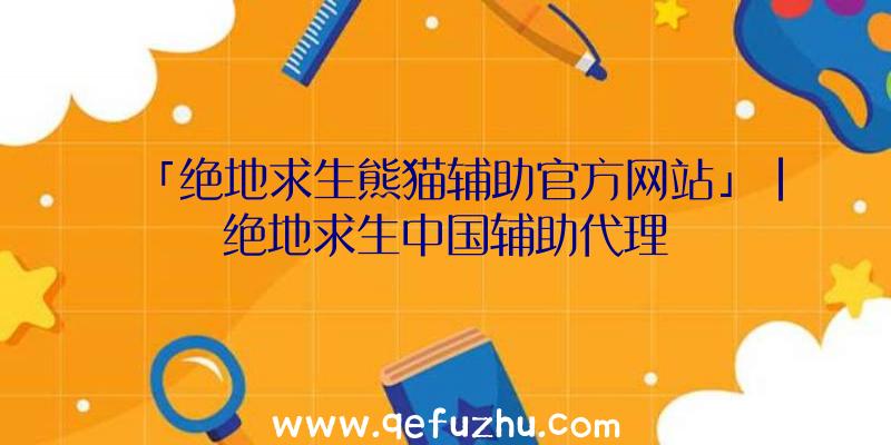 「绝地求生熊猫辅助官方网站」|绝地求生中国辅助代理